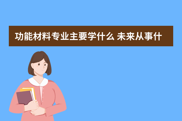 功能材料专业主要学什么 未来从事什么工作